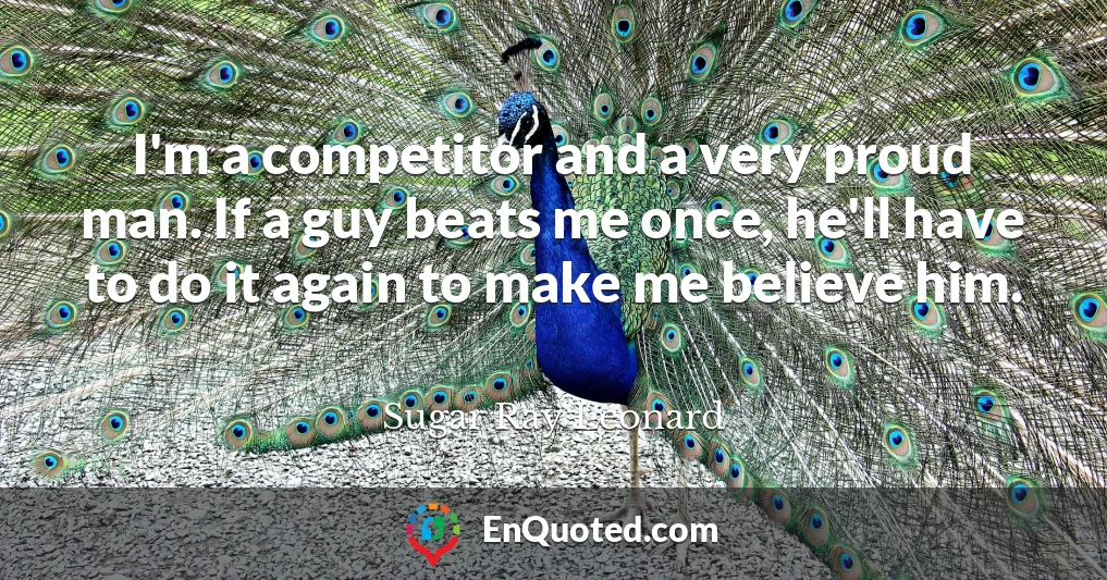 I'm a competitor and a very proud man. If a guy beats me once, he'll have to do it again to make me believe him.