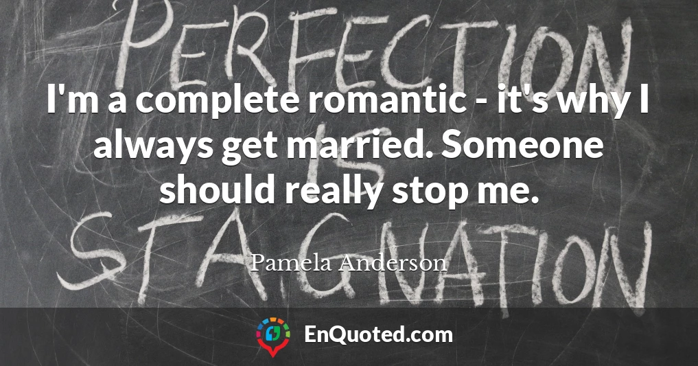 I'm a complete romantic - it's why I always get married. Someone should really stop me.