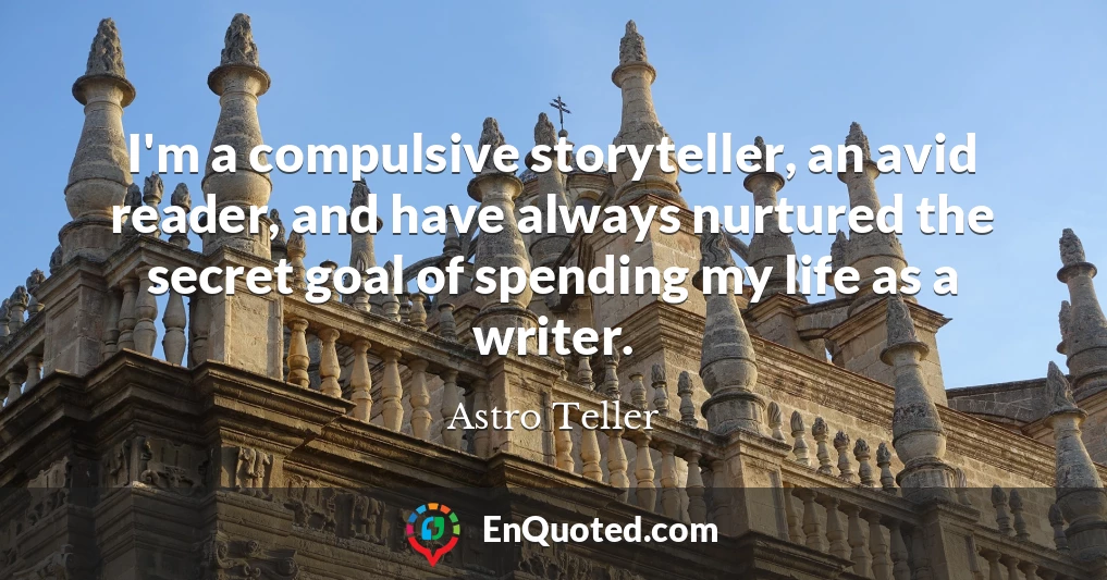 I'm a compulsive storyteller, an avid reader, and have always nurtured the secret goal of spending my life as a writer.