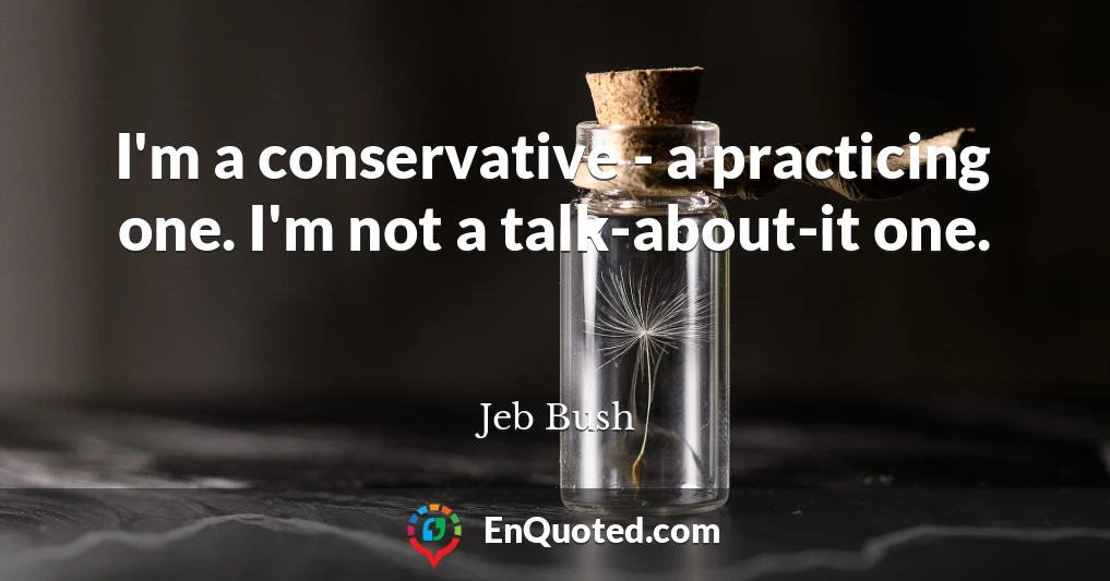 I'm a conservative - a practicing one. I'm not a talk-about-it one.