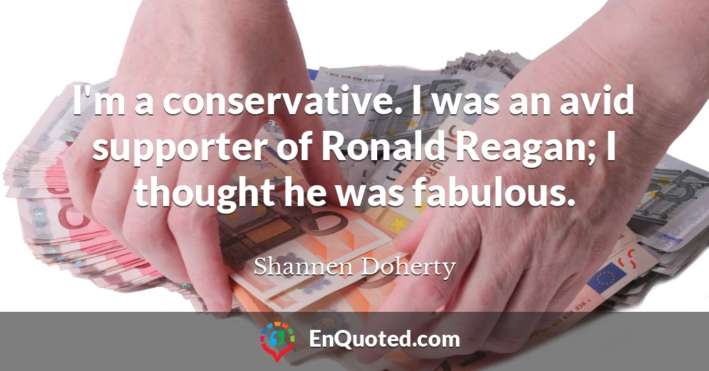 I'm a conservative. I was an avid supporter of Ronald Reagan; I thought he was fabulous.