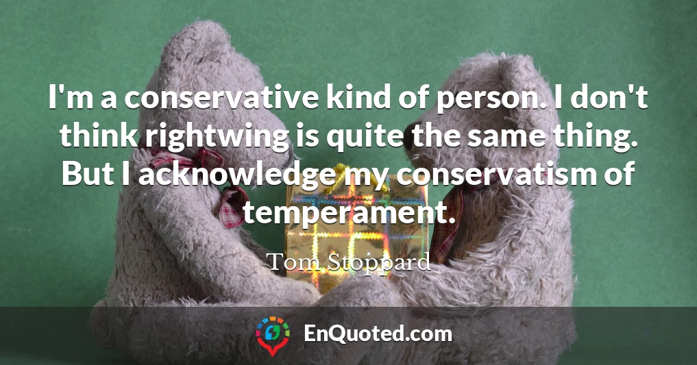 I'm a conservative kind of person. I don't think rightwing is quite the same thing. But I acknowledge my conservatism of temperament.