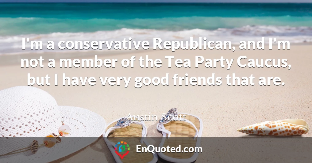 I'm a conservative Republican, and I'm not a member of the Tea Party Caucus, but I have very good friends that are.