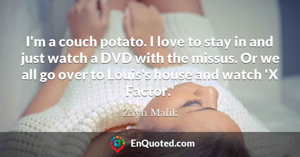 I'm a couch potato. I love to stay in and just watch a DVD with the missus. Or we all go over to Louis's house and watch 'X Factor.'