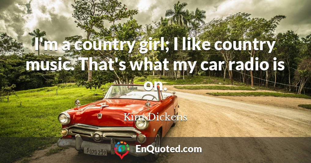 I'm a country girl; I like country music. That's what my car radio is on.