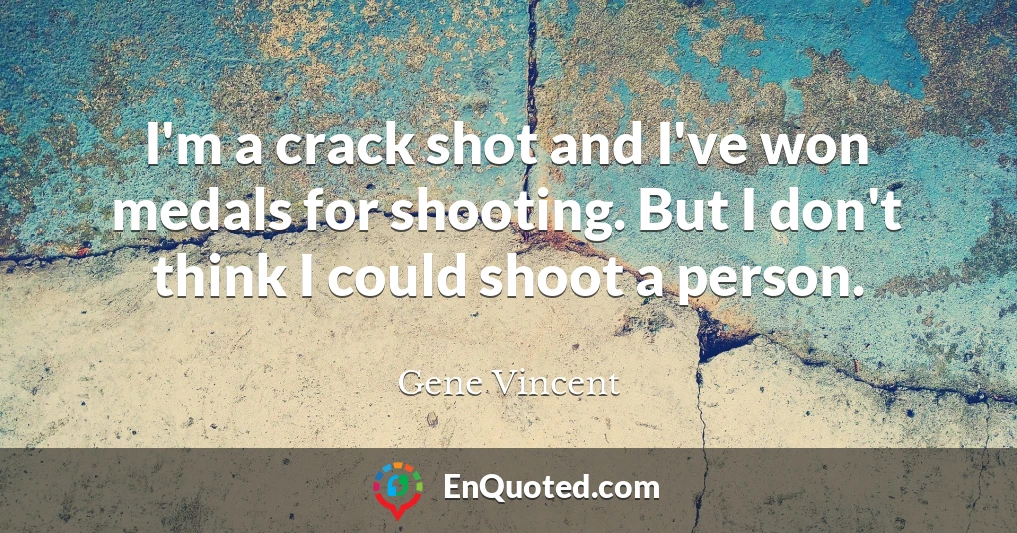 I'm a crack shot and I've won medals for shooting. But I don't think I could shoot a person.