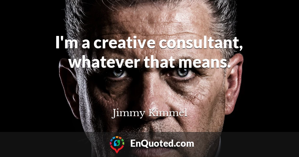 I'm a creative consultant, whatever that means.