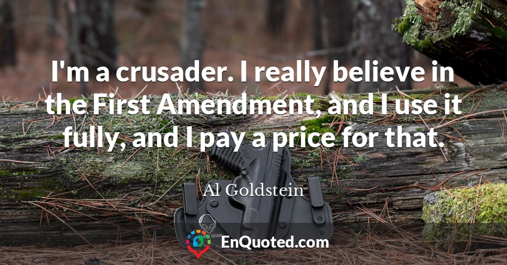 I'm a crusader. I really believe in the First Amendment, and I use it fully, and I pay a price for that.