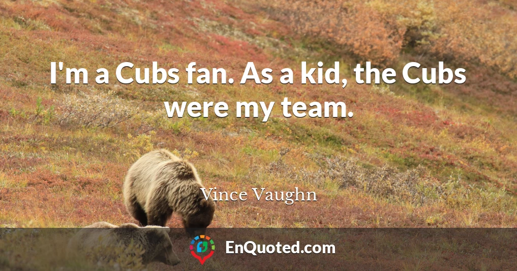 I'm a Cubs fan. As a kid, the Cubs were my team.