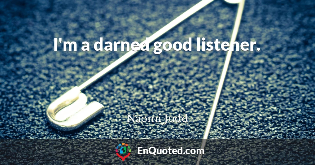 I'm a darned good listener.