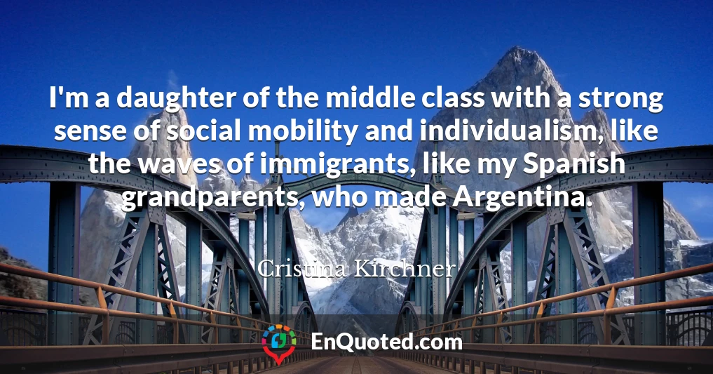 I'm a daughter of the middle class with a strong sense of social mobility and individualism, like the waves of immigrants, like my Spanish grandparents, who made Argentina.