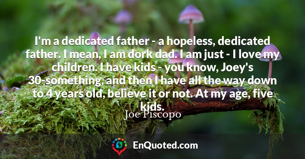 I'm a dedicated father - a hopeless, dedicated father. I mean, I am dork dad. I am just - I love my children. I have kids - you know, Joey's 30-something, and then I have all the way down to 4 years old, believe it or not. At my age, five kids.