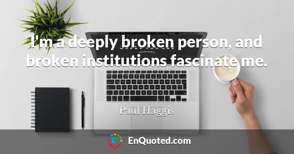 I'm a deeply broken person, and broken institutions fascinate me.