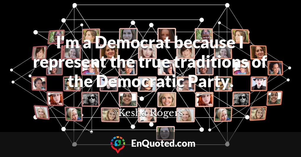 I'm a Democrat because I represent the true traditions of the Democratic Party.