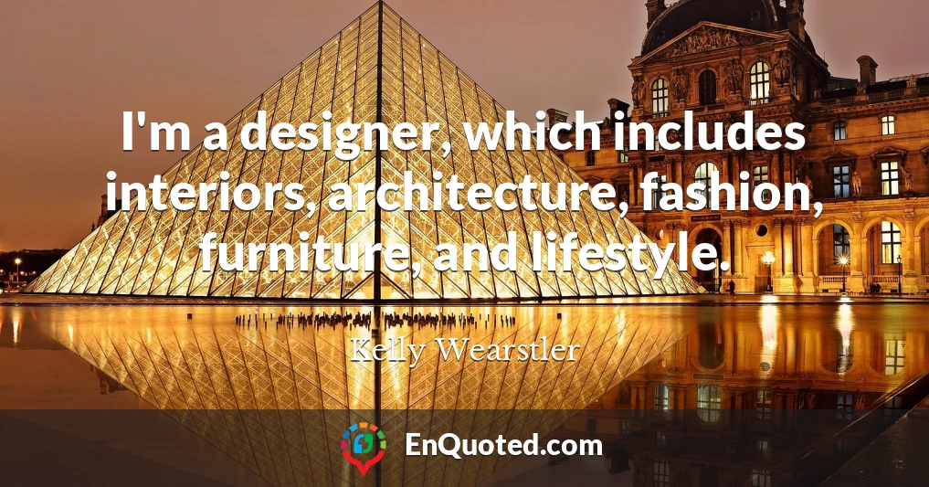 I'm a designer, which includes interiors, architecture, fashion, furniture, and lifestyle.