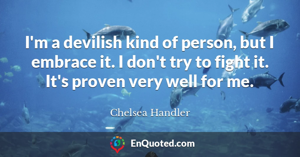 I'm a devilish kind of person, but I embrace it. I don't try to fight it. It's proven very well for me.