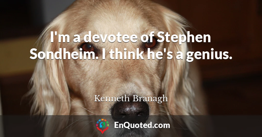 I'm a devotee of Stephen Sondheim. I think he's a genius.