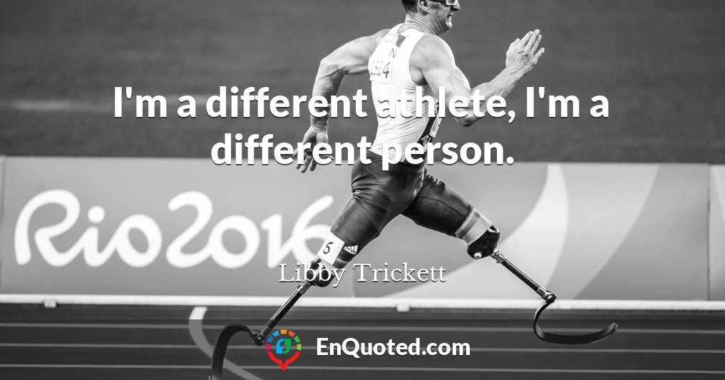 I'm a different athlete, I'm a different person.