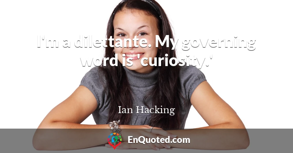 I'm a dilettante. My governing word is 'curiosity.'