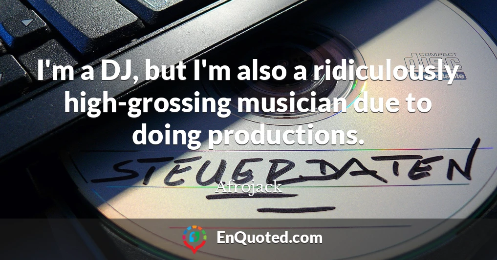 I'm a DJ, but I'm also a ridiculously high-grossing musician due to doing productions.
