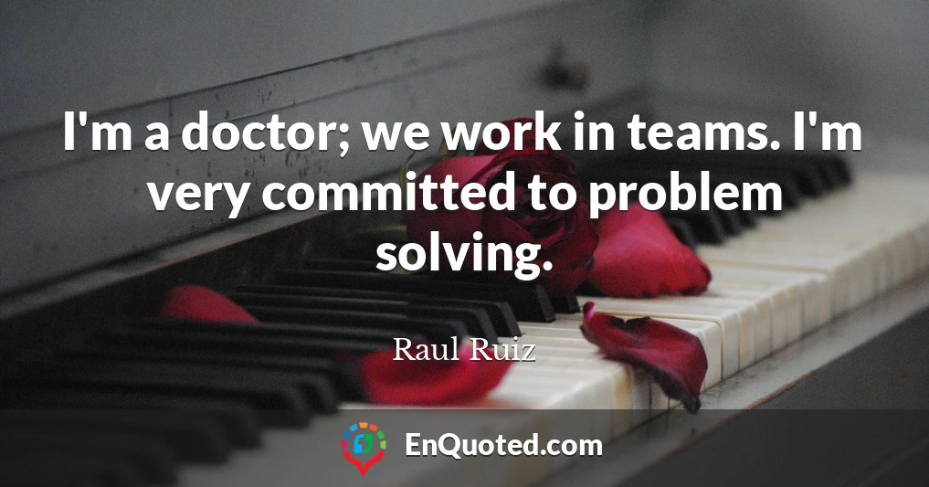 I'm a doctor; we work in teams. I'm very committed to problem solving.