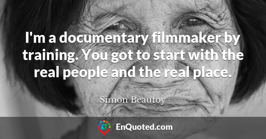 I'm a documentary filmmaker by training. You got to start with the real people and the real place.