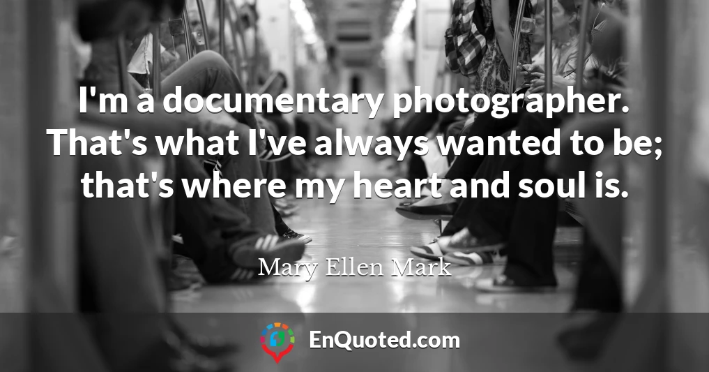 I'm a documentary photographer. That's what I've always wanted to be; that's where my heart and soul is.