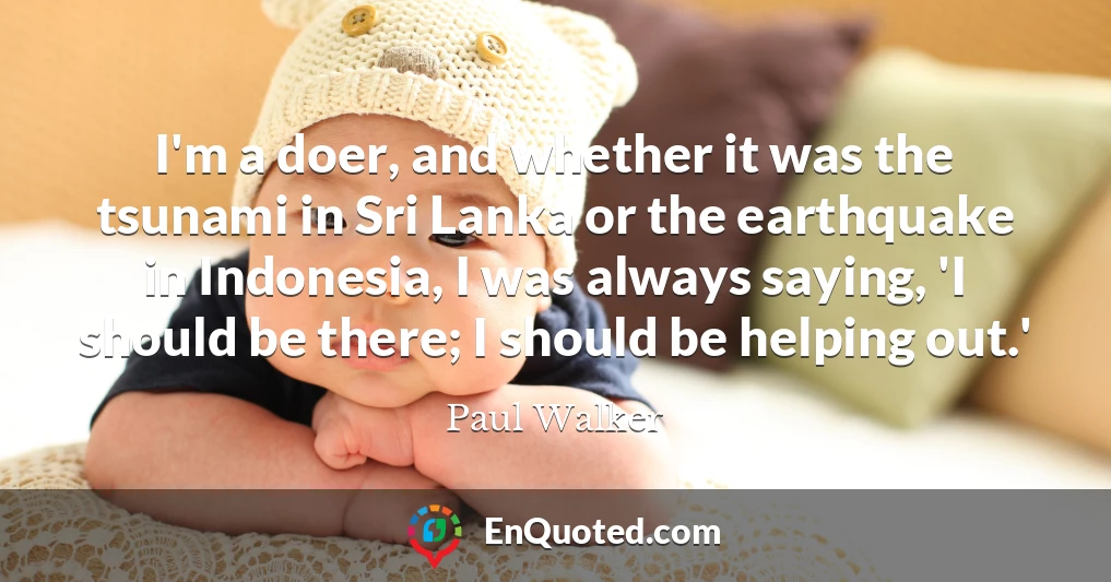 I'm a doer, and whether it was the tsunami in Sri Lanka or the earthquake in Indonesia, I was always saying, 'I should be there; I should be helping out.'