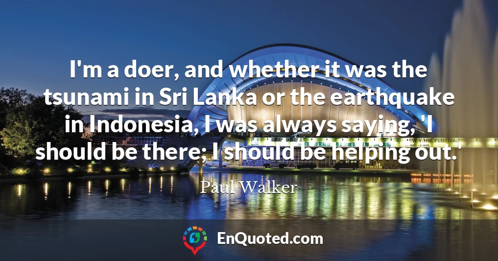 I'm a doer, and whether it was the tsunami in Sri Lanka or the earthquake in Indonesia, I was always saying, 'I should be there; I should be helping out.'