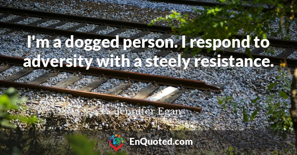 I'm a dogged person. I respond to adversity with a steely resistance.