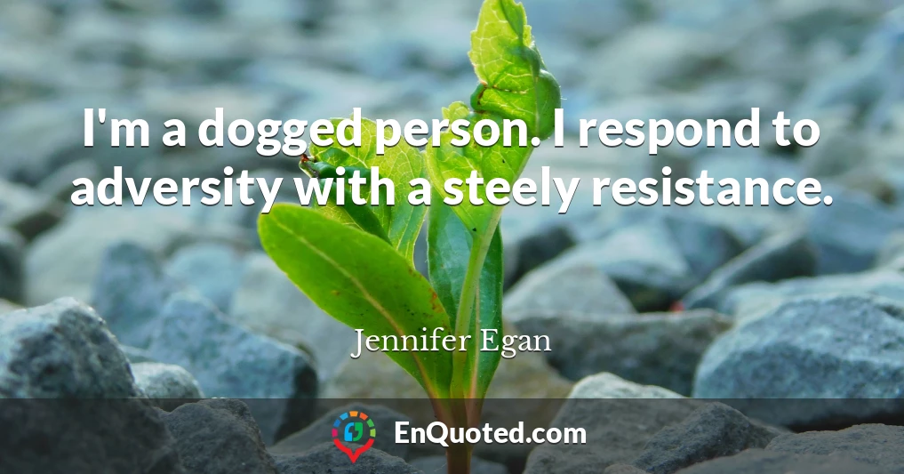 I'm a dogged person. I respond to adversity with a steely resistance.