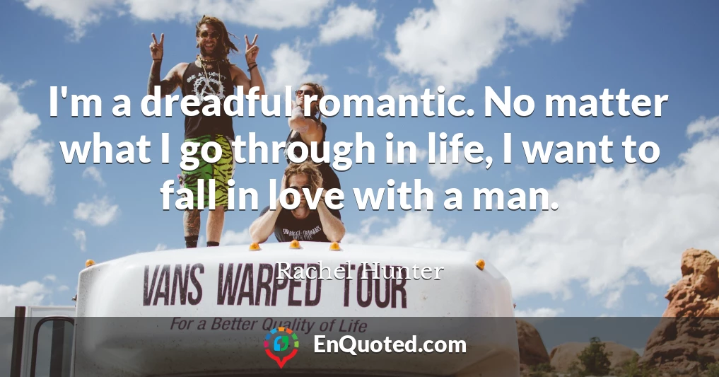 I'm a dreadful romantic. No matter what I go through in life, I want to fall in love with a man.