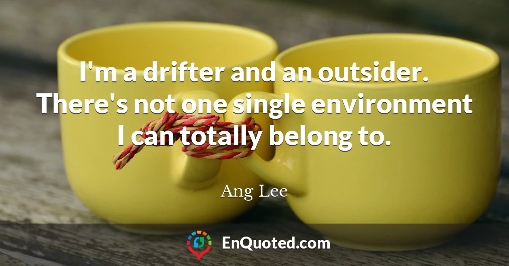 I'm a drifter and an outsider. There's not one single environment I can totally belong to.