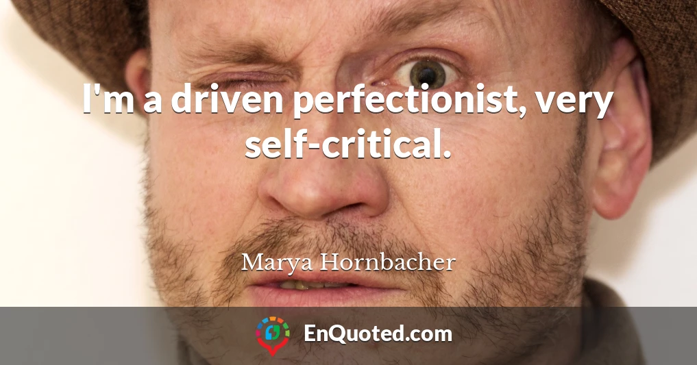 I'm a driven perfectionist, very self-critical.
