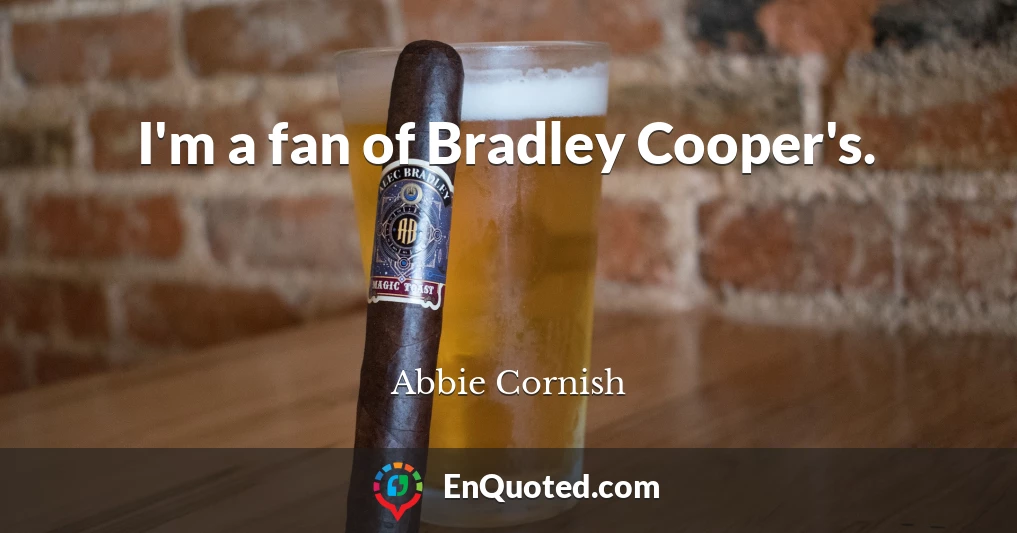 I'm a fan of Bradley Cooper's.