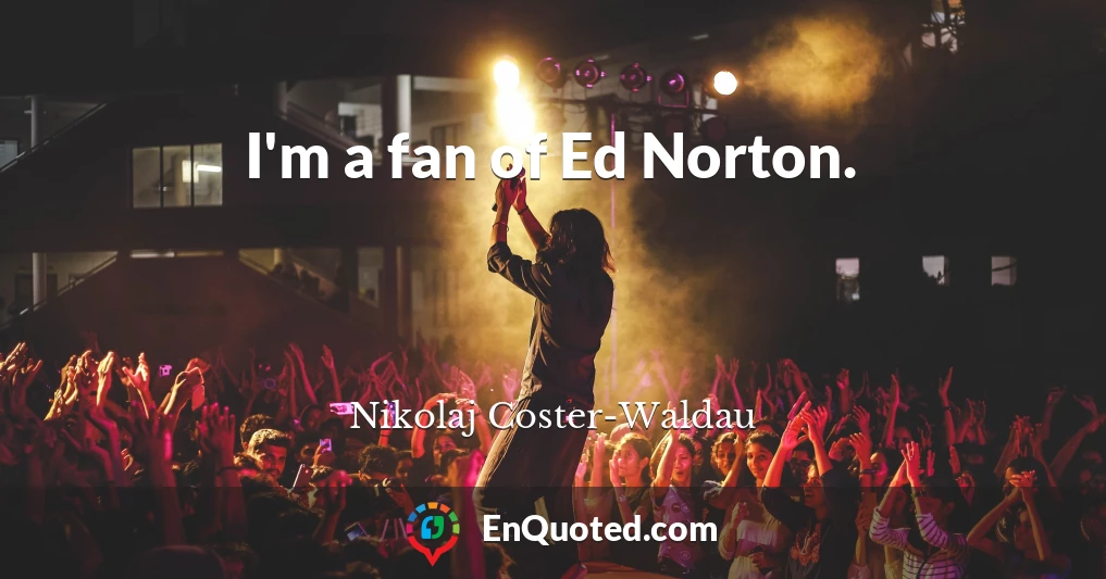 I'm a fan of Ed Norton.