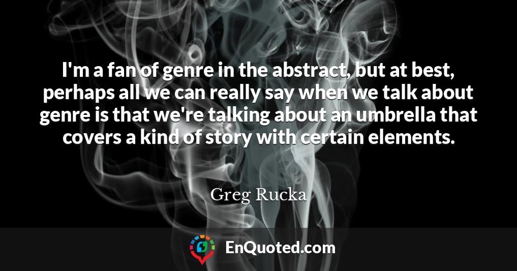 I'm a fan of genre in the abstract, but at best, perhaps all we can really say when we talk about genre is that we're talking about an umbrella that covers a kind of story with certain elements.