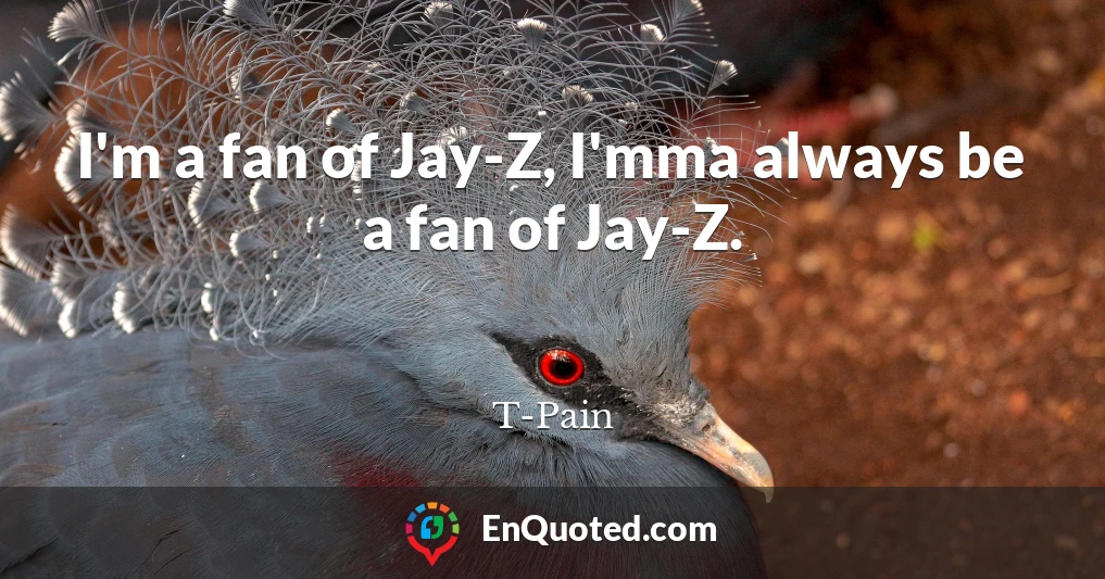 I'm a fan of Jay-Z, I'mma always be a fan of Jay-Z.