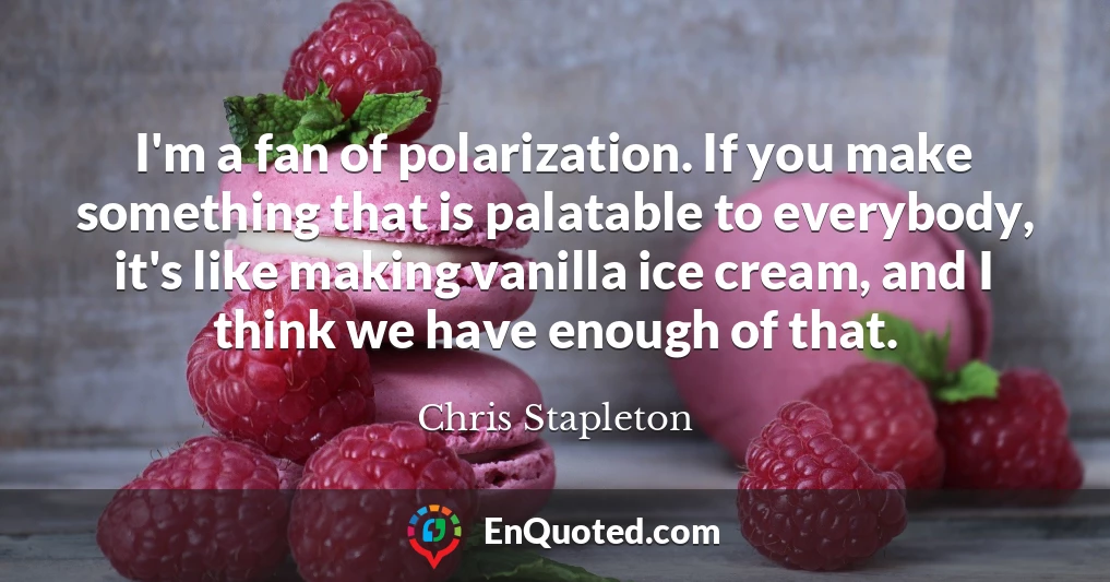 I'm a fan of polarization. If you make something that is palatable to everybody, it's like making vanilla ice cream, and I think we have enough of that.