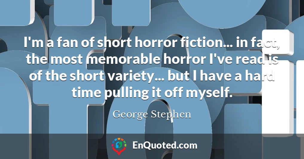 I'm a fan of short horror fiction... in fact, the most memorable horror I've read is of the short variety... but I have a hard time pulling it off myself.