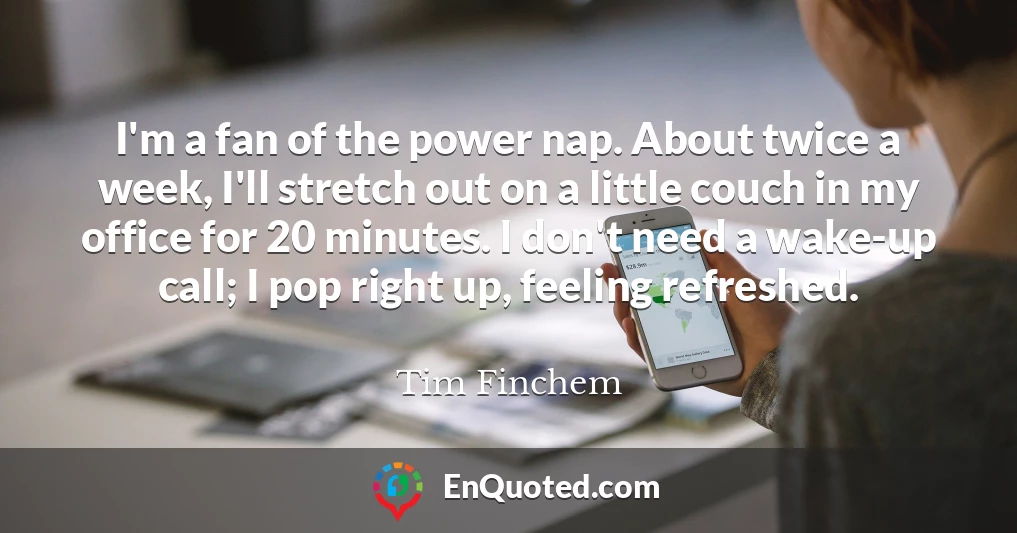 I'm a fan of the power nap. About twice a week, I'll stretch out on a little couch in my office for 20 minutes. I don't need a wake-up call; I pop right up, feeling refreshed.