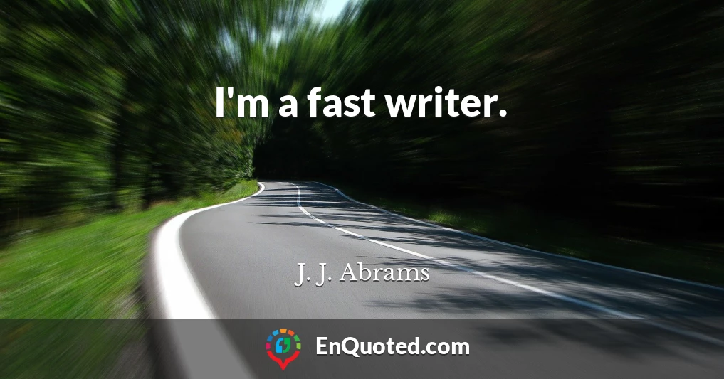 I'm a fast writer.