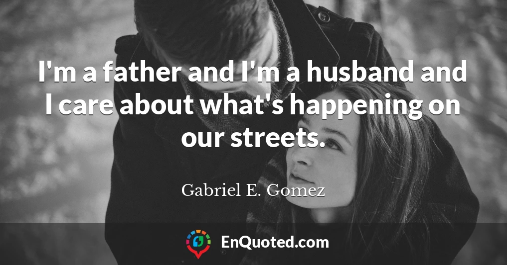 I'm a father and I'm a husband and I care about what's happening on our streets.