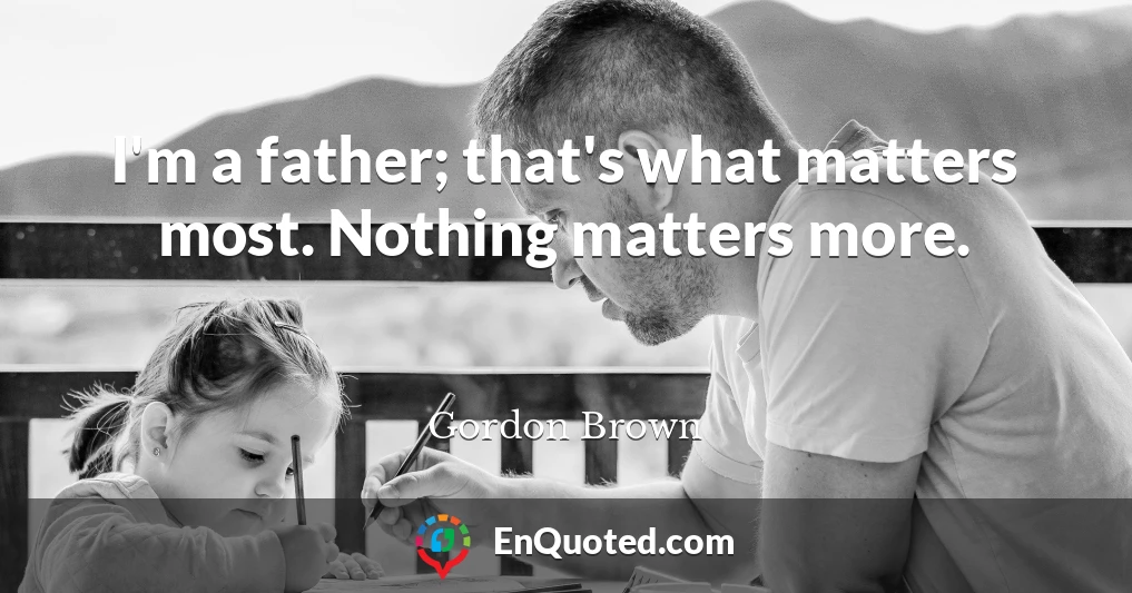 I'm a father; that's what matters most. Nothing matters more.