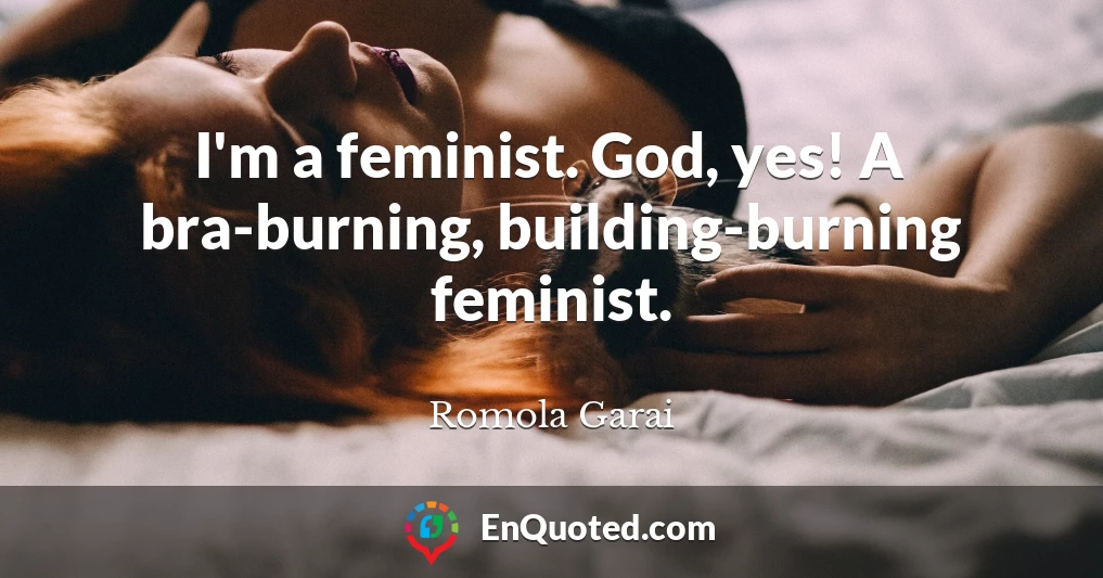 I'm a feminist. God, yes! A bra-burning, building-burning feminist.