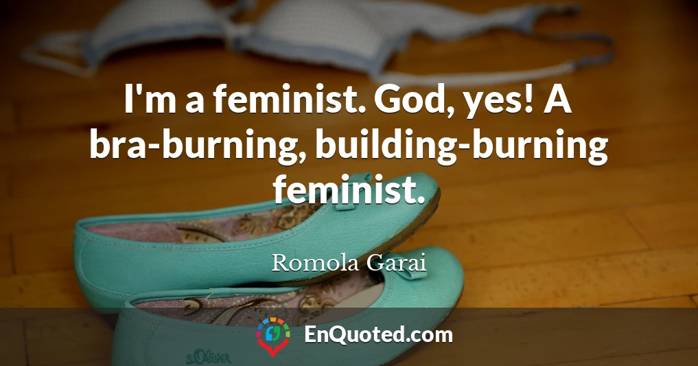 I'm a feminist. God, yes! A bra-burning, building-burning feminist.