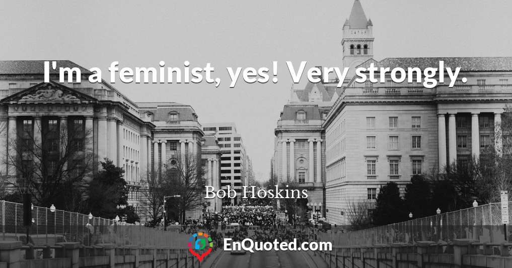 I'm a feminist, yes! Very strongly.