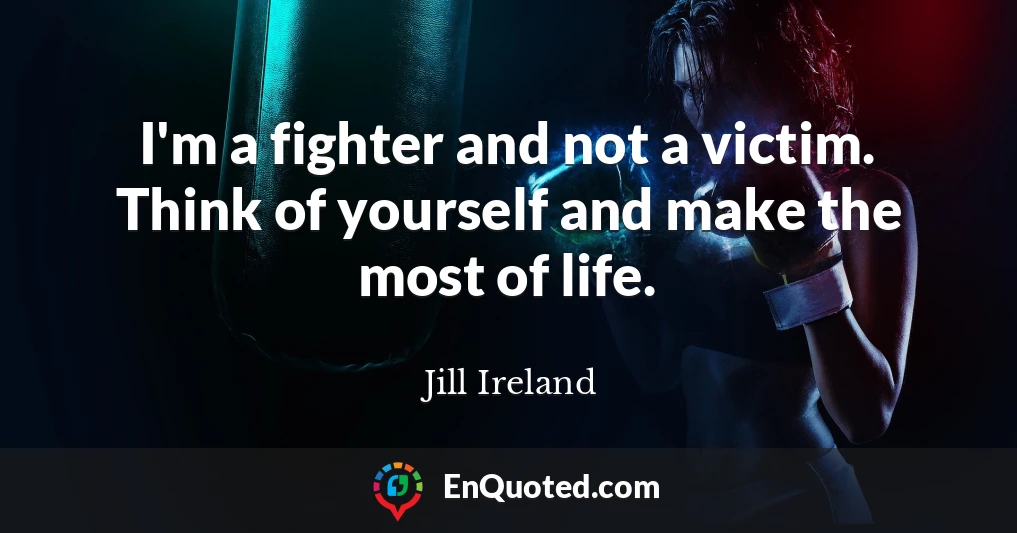 I'm a fighter and not a victim. Think of yourself and make the most of life.