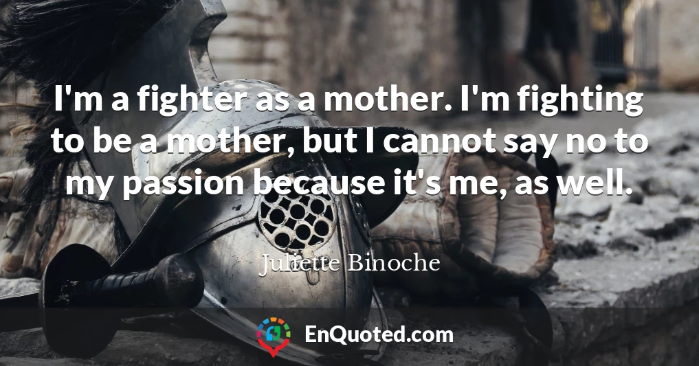 I'm a fighter as a mother. I'm fighting to be a mother, but I cannot say no to my passion because it's me, as well.