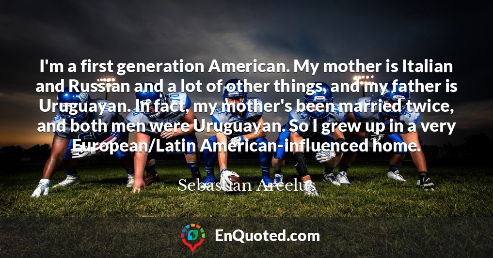 I'm a first generation American. My mother is Italian and Russian and a lot of other things, and my father is Uruguayan. In fact, my mother's been married twice, and both men were Uruguayan. So I grew up in a very European/Latin American-influenced home.